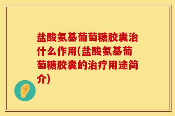 盐酸氨基葡萄糖胶囊治什么作用(盐酸氨基葡萄糖胶囊的治疗用途简介)