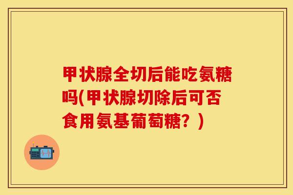 甲状腺全切后能吃氨糖吗(甲状腺切除后可否食用氨基葡萄糖？)