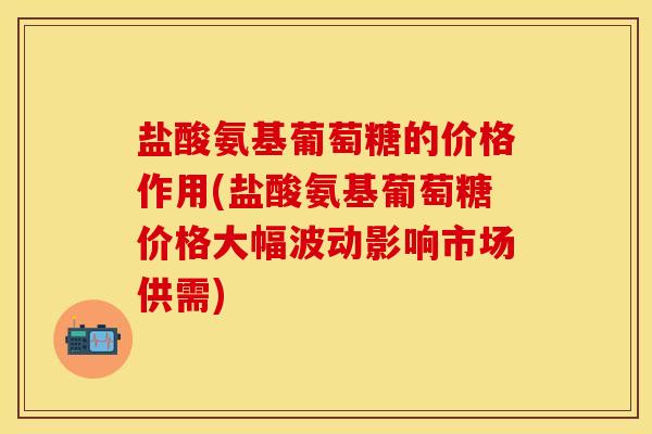 盐酸氨基葡萄糖的价格作用(盐酸氨基葡萄糖价格大幅波动影响市场供需)