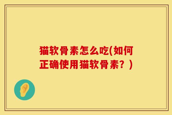 猫软骨素怎么吃(如何正确使用猫软骨素？)