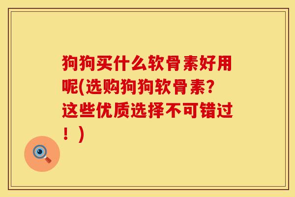 狗狗买什么软骨素好用呢(选购狗狗软骨素？这些优质选择不可错过！)