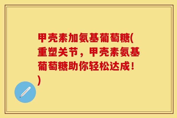 甲壳素加氨基葡萄糖(重塑关节，甲壳素氨基葡萄糖助你轻松达成！)