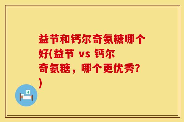 益节和钙尔奇氨糖哪个好(益节 vs 钙尔奇氨糖，哪个更优秀？)