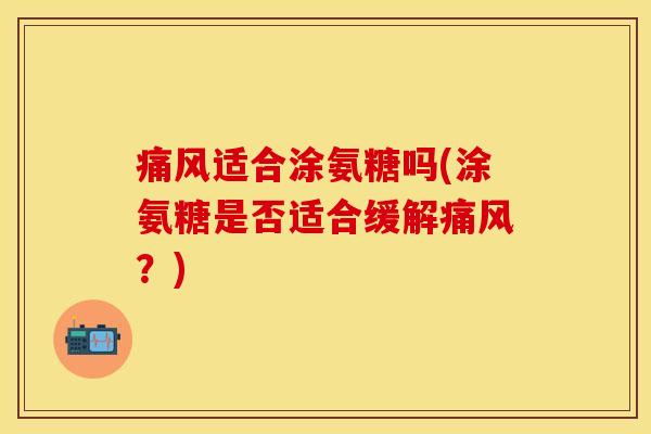 痛风适合涂氨糖吗(涂氨糖是否适合缓解痛风？)