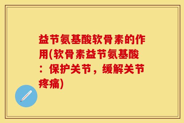 益节氨基酸软骨素的作用(软骨素益节氨基酸:保护关节,缓解关节) 益节氨基酸软骨素的作用(软骨素益节氨基酸:保护关节,缓解关节)