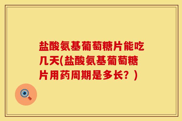 盐酸氨基葡萄糖片能吃几天(盐酸氨基葡萄糖片用药周期是多长？)
