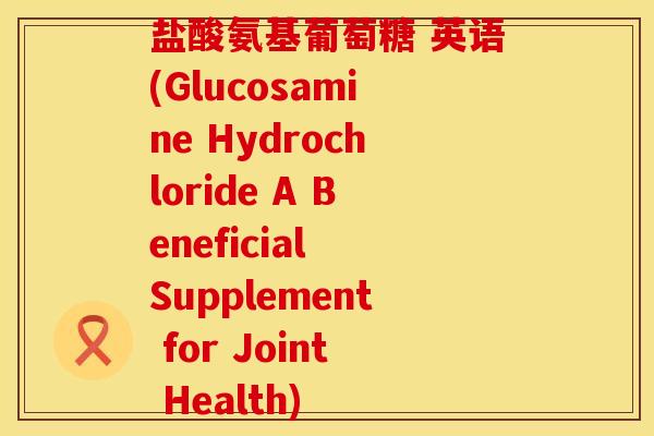 盐酸氨基葡萄糖 英语(Glucosamine Hydrochloride A Beneficial Supplement for Joint Health)