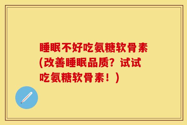 睡眠不好吃氨糖软骨素(改善睡眠品质？试试吃氨糖软骨素！)