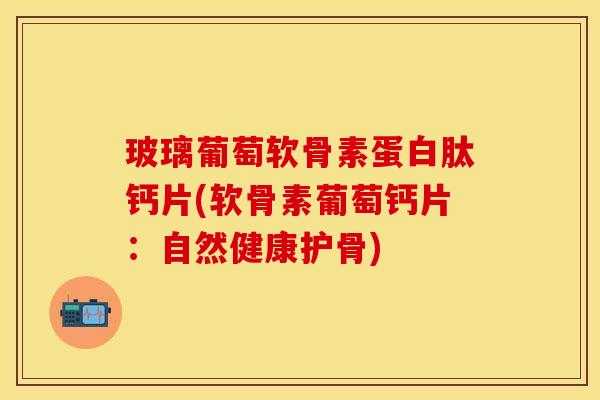 玻璃葡萄软骨素蛋白肽钙片(软骨素葡萄钙片：自然健康护骨)