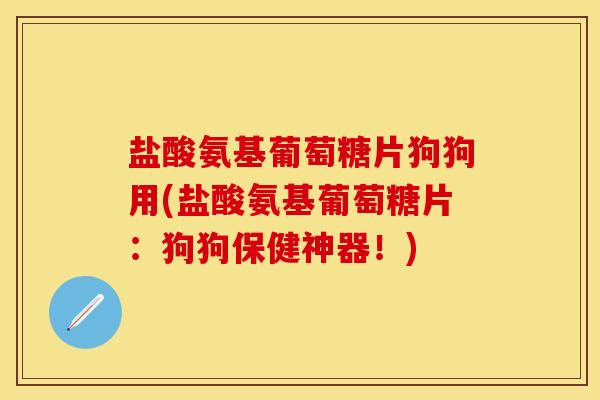 盐酸氨基葡萄糖片狗狗用(盐酸氨基葡萄糖片：狗狗保健神器！)