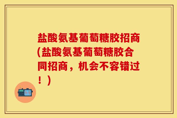 盐酸氨基葡萄糖胶招商(盐酸氨基葡萄糖胶合同招商，机会不容错过！)
