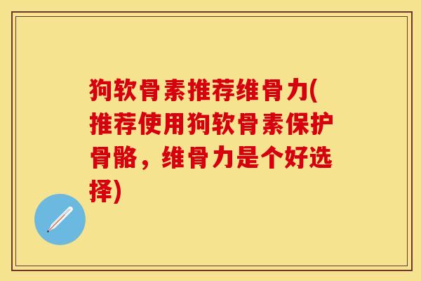 狗软骨素推荐维骨力(推荐使用狗软骨素保护骨骼，维骨力是个好选择)
