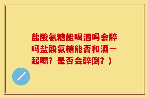 盐酸氨糖能喝酒吗会醉吗盐酸氨糖能否和酒一起喝？是否会醉倒？)