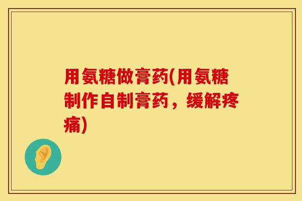 用氨糖做膏药(用氨糖制作自制膏药，缓解疼痛)