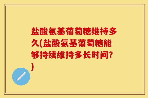 盐酸氨基葡萄糖维持多久(盐酸氨基葡萄糖能够持续维持多长时间？)