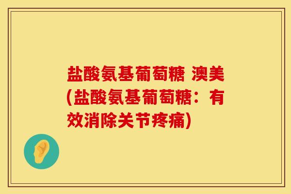 盐酸氨基葡萄糖 澳美(盐酸氨基葡萄糖：有效消除关节疼痛)