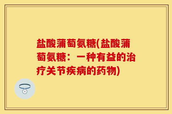 盐酸蒲萄氨糖(盐酸蒲萄氨糖：一种有益的治疗关节疾病的药物)