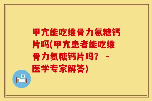 甲亢能吃维骨力氨糖钙片吗(甲亢患者能吃维骨力氨糖钙片吗？ -医学专家解答)