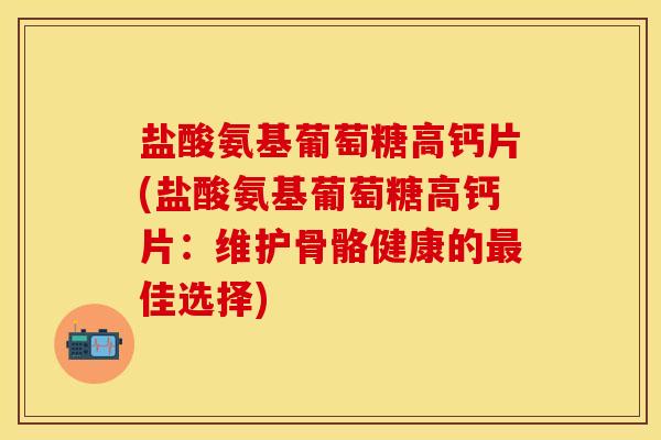 盐酸氨基葡萄糖高钙片(盐酸氨基葡萄糖高钙片：维护骨骼健康的最佳选择)