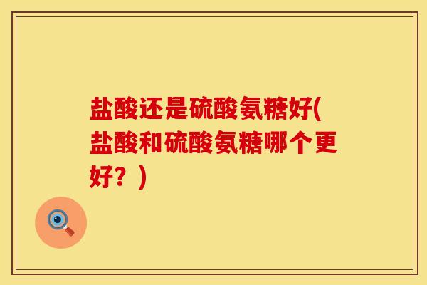 盐酸还是硫酸氨糖好(盐酸和硫酸氨糖哪个更好？)