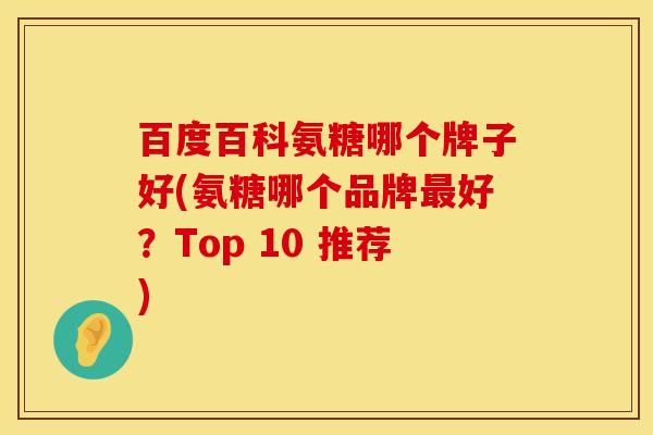 百度百科氨糖哪个牌子好(氨糖哪个品牌最好？Top 10 推荐)