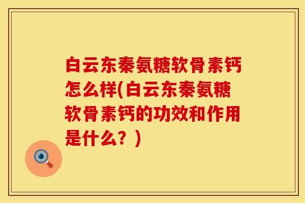白云东秦氨糖软骨素钙怎么样(白云东秦氨糖软骨素钙的功效和作用是什么？)