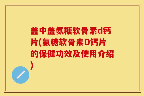盖中盖氨糖软骨素d钙片(氨糖软骨素D钙片的保健功效及使用介绍) 盖中盖氨糖软骨素d钙片(氨糖软骨素D钙片的保健功效及使用介绍)