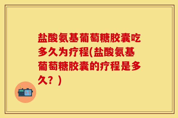 盐酸氨基葡萄糖胶囊吃多久为疗程(盐酸氨基葡萄糖胶囊的疗程是多久？)