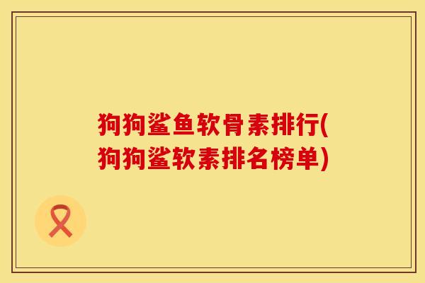 狗狗鲨鱼软骨素排行(狗狗鲨软素排名榜单)