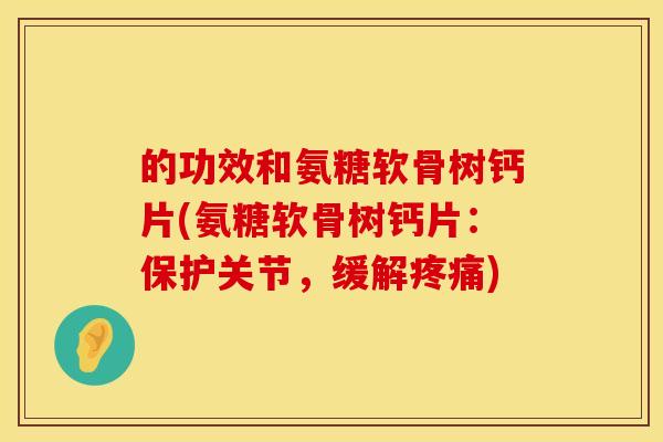 的功效和氨糖软骨树钙片(氨糖软骨树钙片：保护关节，缓解疼痛)