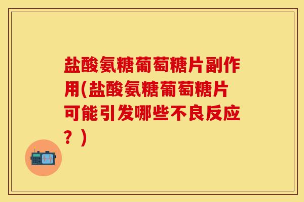 盐酸氨糖葡萄糖片副作用(盐酸氨糖葡萄糖片可能引发哪些不良反应？)