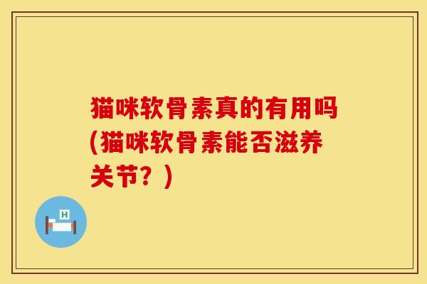 猫咪软骨素真的有用吗(猫咪软骨素能否滋养关节？)