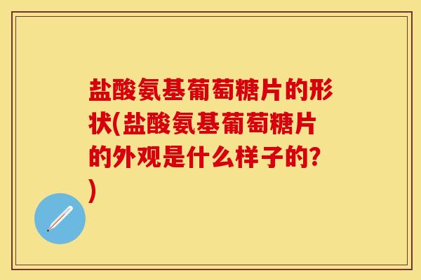 盐酸氨基葡萄糖片的形状(盐酸氨基葡萄糖片的外观是什么样子的？)