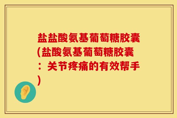 盐盐酸氨基葡萄糖胶囊(盐酸氨基葡萄糖胶囊:关节的有效帮手) 盐盐酸氨基葡萄糖胶囊(盐酸氨基葡萄糖胶囊:关节的有效帮手)