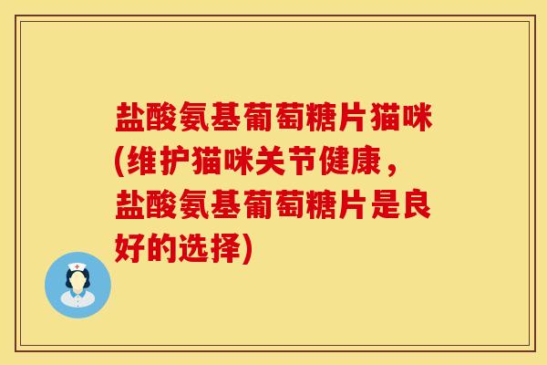 盐酸氨基葡萄糖片猫咪(维护猫咪关节健康，盐酸氨基葡萄糖片是良好的选择)