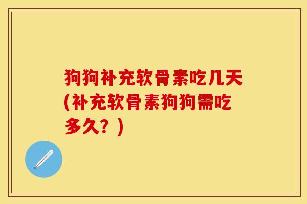 狗狗补充软骨素吃几天(补充软骨素狗狗需吃多久？)