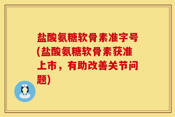 盐酸氨糖软骨素准字号(盐酸氨糖软骨素获准上市，有助改善关节问题)