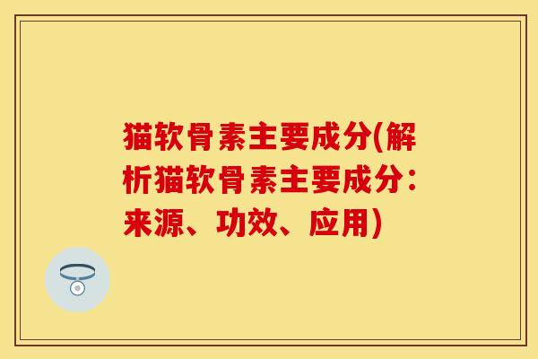 猫软骨素主要成分(解析猫软骨素主要成分:来源、功效、应用)