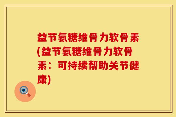 益节氨糖维骨力软骨素(益节氨糖维骨力软骨素：可持续帮助关节健康)