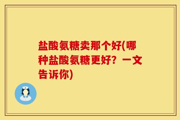 盐酸氨糖卖那个好(哪种盐酸氨糖更好？一文告诉你)