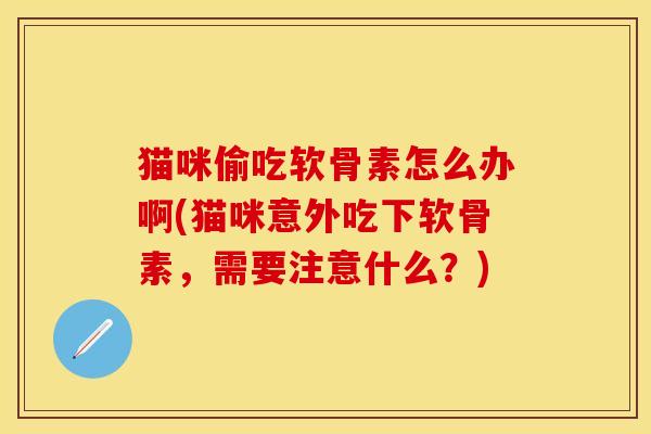 猫咪偷吃软骨素怎么办啊(猫咪意外吃下软骨素,需要注意什么?) 猫咪偷吃软骨素怎么办啊(猫咪意外吃下软骨素,需要注意什么?)