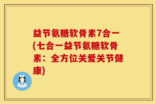 益节氨糖软骨素7合一(七合一益节氨糖软骨素:全方位关爱关节健康)