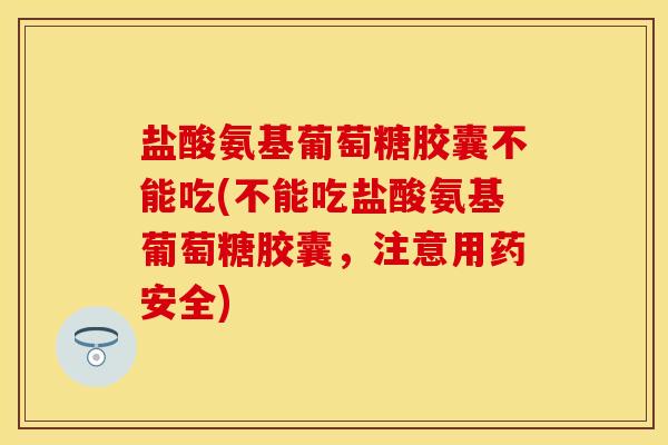 盐酸氨基葡萄糖胶囊不能吃(不能吃盐酸氨基葡萄糖胶囊，注意用药安全)