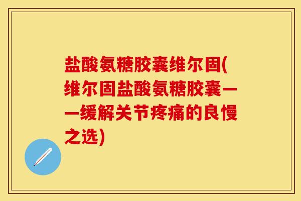 盐酸氨糖胶囊维尔固(维尔固盐酸氨糖胶囊——缓解关节疼痛的良慢之选)
