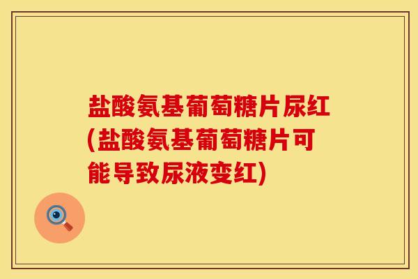 盐酸氨基葡萄糖片尿红(盐酸氨基葡萄糖片可能导致尿液变红)