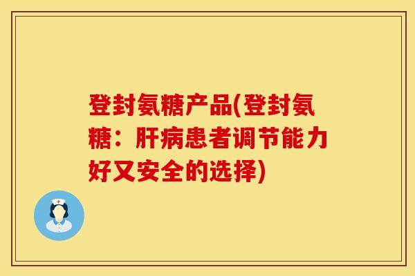 登封氨糖产品(登封氨糖:患者调节能力好又安全的选择) 登封氨糖产品(登封氨糖:患者调节能力好又安全的选择)