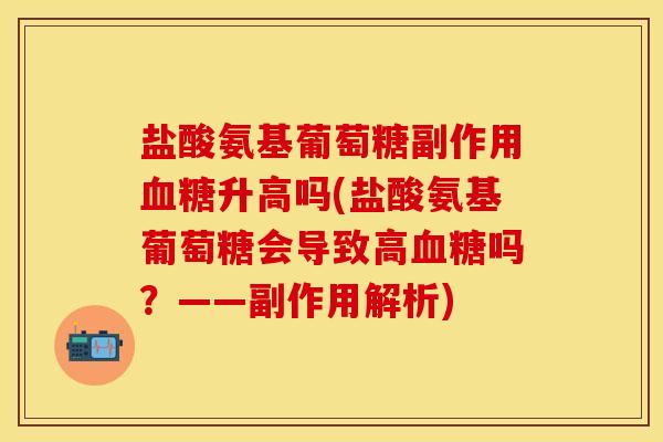 盐酸氨基葡萄糖副作用血糖升高吗(盐酸氨基葡萄糖会导致高血糖吗?——副作用解析)