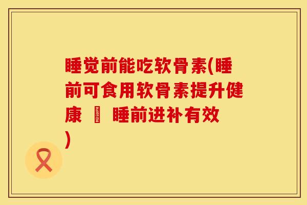 睡觉前能吃软骨素(睡前可食用软骨素提升健康 – 睡前进补有效) 睡觉前能吃软骨素(睡前可食用软骨素提升健康 – 睡前进补有效)