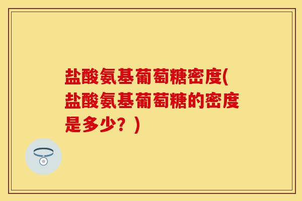 盐酸氨基葡萄糖密度(盐酸氨基葡萄糖的密度是多少？)
