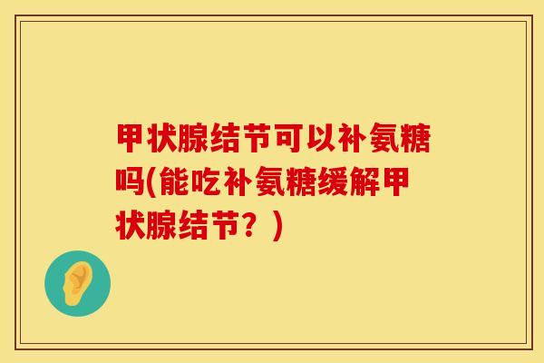 甲状腺结节可以补氨糖吗(能吃补氨糖缓解甲状腺结节？)